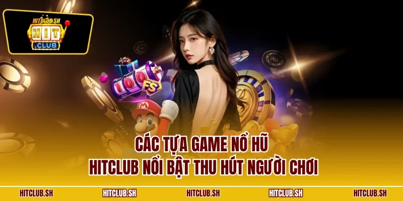 Các tựa game nổ hũ HITCLUB nổi bật thu hút người chơi