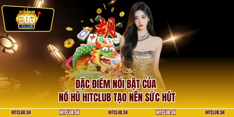 Đặc điểm nổi bật của nổ hũ HITCLUB tạo nên sức hút