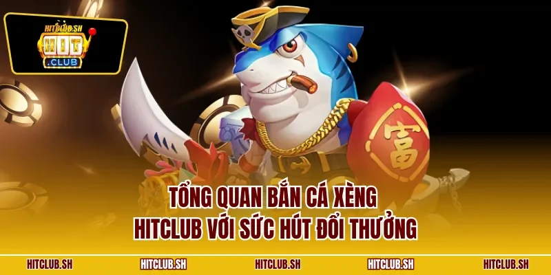 Tổng quan bắn cá xèng HITCLUB với sức hút đổi thưởng